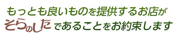 もっとも良いものを提供するお店がそらのしたであることをお約束します